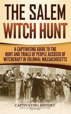 The Salem Witch Hunt: A Captivating Guide to the Hunt and Trials of People Accused of Witchcraft in Colonial Massachusetts - Captivating History