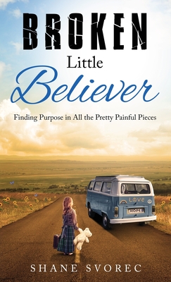 Broken Little Believer: Finding Purpose in All the Pretty Painful Pieces - Shane Svorec