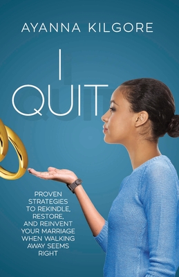 I Quit: Proven Strategies To Rekindle, Restore, and Reinvent Your Marriage When Walking Away Seems Right - Ayanna Kilgore