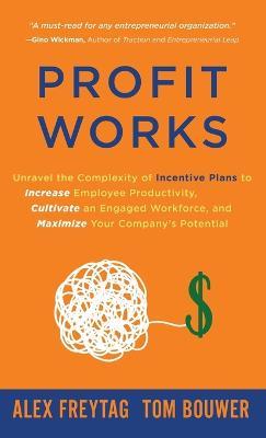 Profit Works: Unravel the Complexity of Incentive Plans to Increase Employee Productivity, Cultivate an Engaged Workforce, and Maxim - Alex Freytag