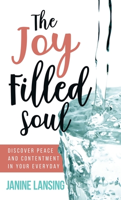 The Joy Filled Soul: Discover Peace and Contentment in Your Everyday - Janine Lansing