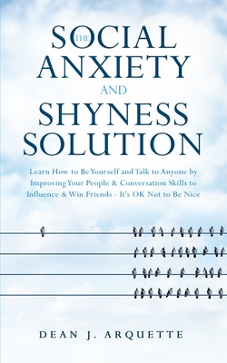 The Social Anxiety and Shyness Solution: Learn How to Be Yourself and Talk to Anyone by Improving Your People and Conversation Skills to Influence and - Dean J. Arquette