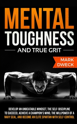Mental Toughness and True Grit: Develop an Unbeatable Mindset, the Self-Discipline to Succeed, Achieve a Champion's Mind, the Willpower of a Navy Seal - Mark Dweck