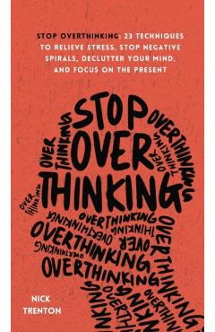 Stop Overthinking: 23 Techniques to Relieve Stress, Stop Negative Spirals, Declutter Your Mind, and Focus on the Present - Nick Trenton