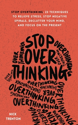 Stop Overthinking: 23 Techniques to Relieve Stress, Stop Negative Spirals, Declutter Your Mind, and Focus on the Present - Nick Trenton