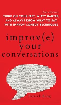 Improve Your Conversations: Think on Your Feet, Witty Banter, and Always Know What to Say with Improv Comedy Techniques (2nd Edition) - Patrick King