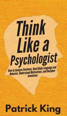 Think Like a Psychologist: How to Analyze Emotions, Read Body Language and Behavior, Understand Motivations, and Decipher Intentions - Patrick King