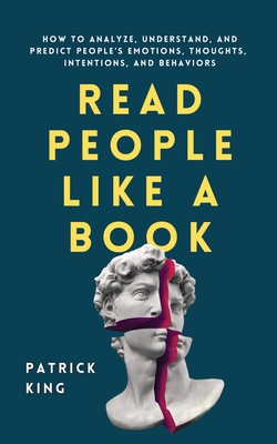 Read People Like a Book: How to Analyze, Understand, and Predict People's Emotions, Thoughts, Intentions, and Behaviors - Patrick King