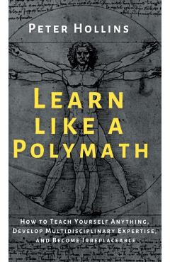 Learn Like a Polymath: How to Teach Yourself Anything, Develop Multidisciplinary Expertise, and Become Irreplaceable - Peter Hollins