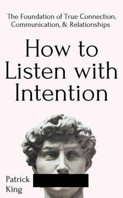 How to Listen with Intention: The Foundation of True Connection, Communication, and Relationships - Patrick King