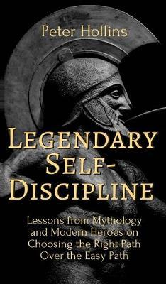 Legendary Self-Discipline: Lessons from Mythology and Modern Heroes on Choosing the Right Path Over the Easy Path - Peter Hollins