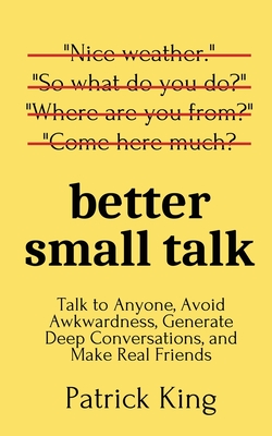 Better Small Talk: Talk to Anyone, Avoid Awkwardness, Generate Deep Conversations, and Make Real Friends - Patrick King