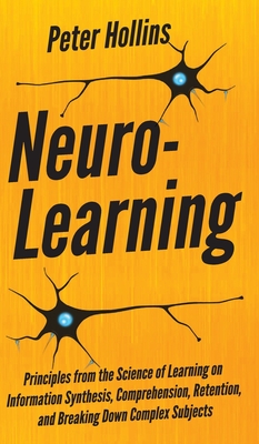 Neuro-Learning: Principles from the Science of Learning on Information Synthesis, Comprehension, Retention, and Breaking Down Complex - Peter Hollins