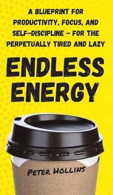 Endless Energy: A Blueprint for Productivity, Focus, and Self-Discipline - for the Perpetually Tired and Lazy - Peter Hollins