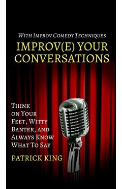 Coperta cărții 'Improve Your Conversations: Think on Your Feet, Witty Banter, and Always Know What To Say with Improv Comedy Techniques'