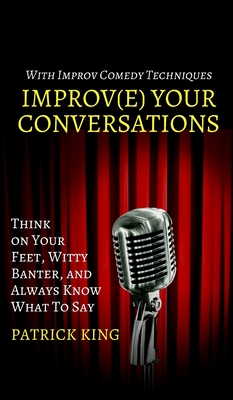 Improve Your Conversations: Think on Your Feet, Witty Banter, and Always Know What To Say with Improv Comedy Techniques - Patrick King