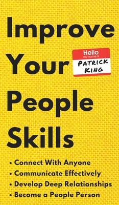Improve Your People Skills: How to Connect With Anyone, Communicate Effectively, Develop Deep Relationships, and Become a People Person - Patrick King