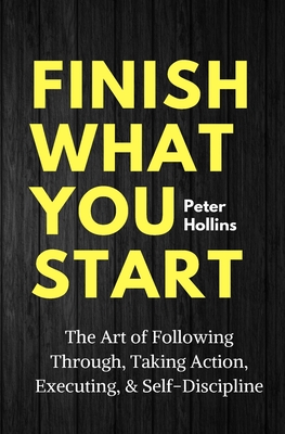 Finish What You Start: The Art of Following Through, Taking Action, Executing, & Self-Discipline - Peter Hollins