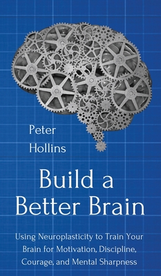 Build a Better Brain: Using Everyday Neuroscience to Train Your Brain for Motivation, Discipline, Courage, and Mental Sharpness - Peter Hollins