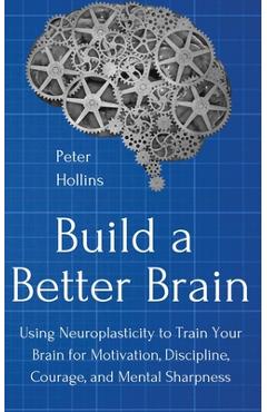 Poza produsului Build a Better Brain: Using Everyday Neuroscience to Train Your Brain for Motivation, Discipline, Courage, and Mental Sharpness - Peter Hollins