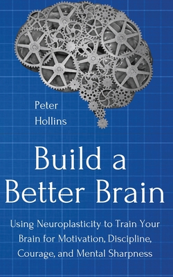 Build a Better Brain: Using Everyday Neuroscience to Train Your Brain for Motivation, Discipline, Courage, and Mental Sharpness - Peter Hollins