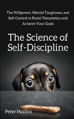 The Science of Self-Discipline: The Willpower, Mental Toughness, and Self-Control to Resist Temptation and Achieve Your Goals - Peter Hollins