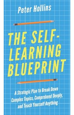 Coperta cărții 'The Self-Learning Blueprint: A Strategic Plan to Break Down Complex Topics, Comprehend Deeply, and Teach Yourself'