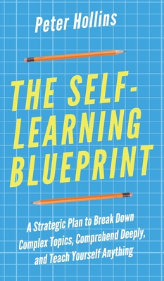 The Self-Learning Blueprint: A Strategic Plan to Break Down Complex Topics, Comprehend Deeply, and Teach Yourself Anything - Peter Hollins