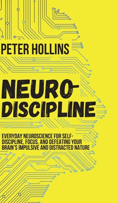 Neuro-Discipline: Everyday Neuroscience for Self-Discipline, Focus, and Defeating Your Brain's Impulsive and Distracted Nature - Peter Hollins