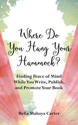 Where Do You Hang Your Hammock?: Finding Peace of Mind While You Write, Publish, and Promote Your Book - Bella Mahaya Carter