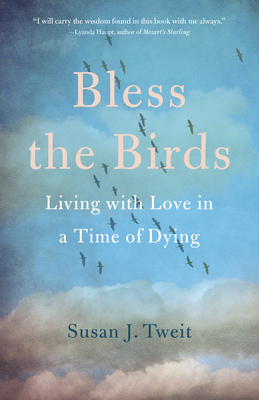 Bless the Birds: Living with Love in a Time of Dying - Susan J. Tweit