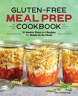 Gluten-Free Meal Prep Cookbook: 12 Weekly Plans and Recipes for Ready-To-Go Meals - Pam Wattenbarger