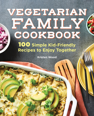 The Vegetarian Family Cookbook: 100 Simple Kid-Friendly Recipes to Enjoy Together - Kristen Wood