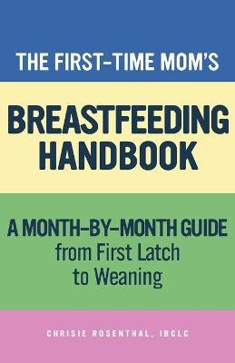 The First-Time Mom's Breastfeeding Handbook: A Step-By-Step Guide from First Latch to Weaning - Chrisie Rosenthal