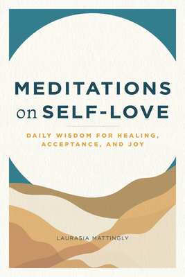 Meditations on Self-Love: Daily Wisdom for Healing, Acceptance, and Joy - Laurasia Mattingly