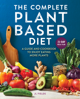 The Complete Plant Based Diet: A Guide and Cookbook to Enjoy Eating More Plants - Jl Fields