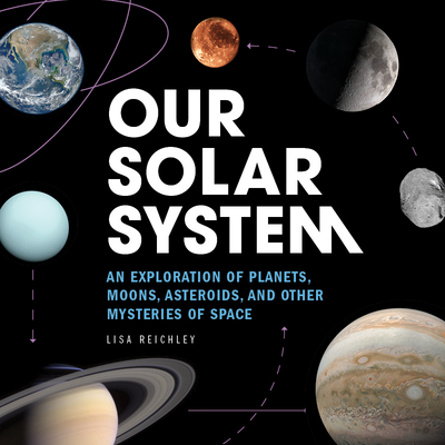 Our Solar System: An Exploration of Planets, Moons, Asteroids, and Other Mysteries of Space - Lisa Reichley