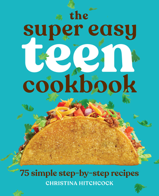 The Super Easy Teen Cookbook: 75 Simple Step-By-Step Recipes - Christina Hitchcock