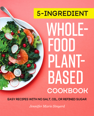 5-Ingredient Whole-Food, Plant-Based Cookbook: Easy Recipes with No Salt, Oil, or Refined Sugar - Jennifer Marie Sinyerd