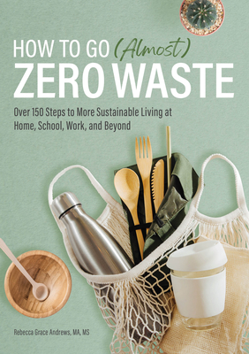 How to Go (Almost) Zero Waste: Over 150 Steps to More Sustainable Living at Home, School, Work, and Beyond - Rebecca Grace Andrews