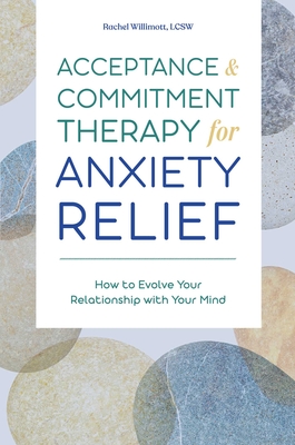 Acceptance and Commitment Therapy for Anxiety Relief: How to Evolve Your Relationship with Your Mind - Rachel Willimott