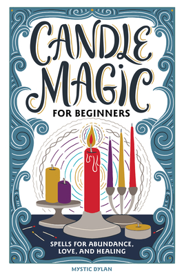 Candle Magic for Beginners: Spells for Prosperity, Love, Abundance, and More - Mystic Dylan