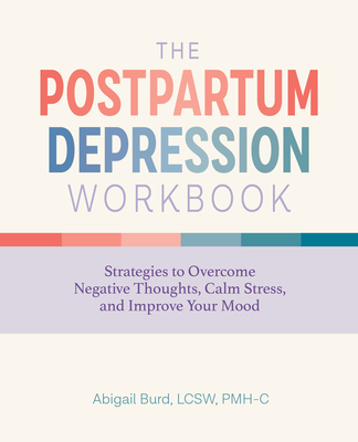 The Postpartum Depression Workbook: Strategies to Overcome Negative Thoughts, Calm Stress, and Improve Your Mood - Abigail Burd