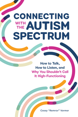 Connecting with the Autism Spectrum: How to Talk, How to Listen, and Why You Shouldn't Call It High-Functioning - Casey Remrov Vormer