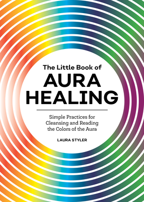 The Little Book of Aura Healing: Simple Practices for Cleansing and Reading the Colors of the Aura - Laura Styler