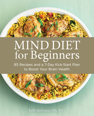 Mind Diet for Beginners: 85 Recipes and a 7-Day Kickstart Plan to Boost Your Brain Health - Kelli Mcgrane