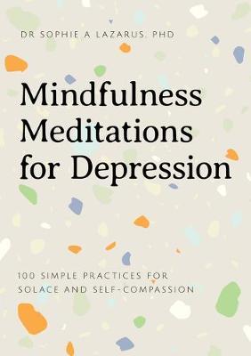 Mindfulness Meditations for Depression: 100 Practices for Solace and Self-Compassion - Sophie A. Lazarus
