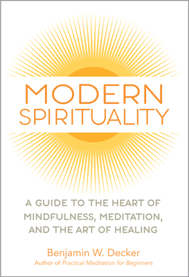 Modern Spirituality: A Guide to the Heart of Mindfulness, Meditation, and the Art of Healing - Benjamin W. Decker