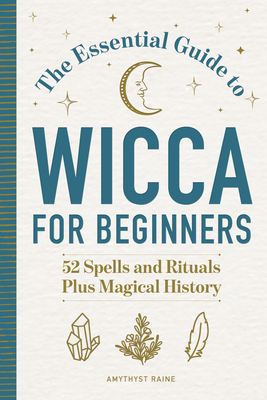 The Essential Guide to Wicca for Beginners: 52 Spells and Rituals, Plus Magical History - Amythyst Raine