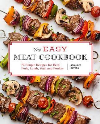 The Easy Meat Cookbook: 75 Simple Recipes for Beef, Pork, Lamb, Veal, and Poultry - Jennifer Olvera
